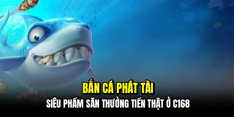 Bắn Cá Phát Tài - Đỉnh Cao Săn Thưởng Tiền Thật Tại C168 3 Bắn cá Phát Tài - Siêu phẩm săn thưởng tiền thật ở C168